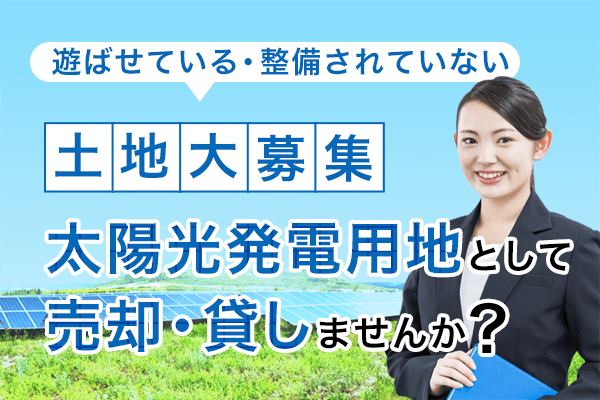 土地大募集 太陽光発電用地として売却・貸しませんか？