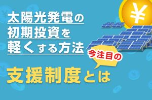 2025年10月から太陽光発電のFIT価格が大幅増額】初期投資支援スキーム